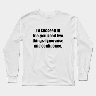 To succeed in life, you need two things ignorance and confidence Long Sleeve T-Shirt